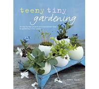 Teeny Tiny Gardening: 35 step-by-step projects and inspirational ideas for gardening in tiny spaces