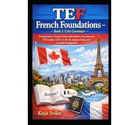 TEF French Foundations - Book 1: Core Grammar / Fondations du français TEF - Livre 1 : Grammaire fondamentale: Grammar basics for TEF Canada, CLB 4-5, A1-A2, Express Entry, and Canadian Immigration