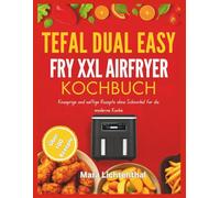 TEFAL DUAL EASY FRY XXL AIRFRYER KOCHBUCH: Knusprige und saftige Rezepte ohne Schnörkel für die moderne Küche
