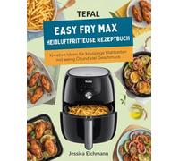 TEFAL EASY FRY MAX HEIßLUFTFRITTEUSE REZEPTBUCH: Kreative Ideen für knusprige Mahlzeiten mit wenig Öl und viel Geschmack