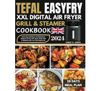 Tefal EasyFry XXL Digital Air Fryer, Grill & Steamer Cookbook: Quick, Easy, Nutritious, and Wholesome Recipes to Air Fry, Grill, Steam, Roast, Bake & Dehydrate with Your Tefal EasyFry XXL