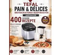 TEFAL PAIN & DÉLICES BROTBACKAUTOMAT REZEPTBUCH FÜR ANFÄNGER: 400 Rezepte für alle 20 Programme - Weißbrot, Vollkorn, Glutenfrei, Pizza- & Pastateig, ... mit genauer Programmangabe zu jedem Rezept
