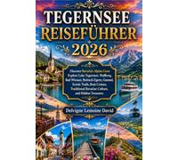 TEGERNSEE REISEFÜHRER 2026: Entdecken Sie Bayerns Alpenjuwel: Erkunden Sie den Tegernsee, den Wallberg, Bad Wiessee, Rottach-Egern, Gmünd, malerische ... bayerische Kultur und verborgene Schätze