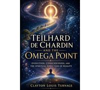 Teilhard de Chardin and the Omega Point: Evolution, Consciousness, and the Spiritual Direction of Reality (The Architects of the Unknown: Scientists' Hidden Mystical Beliefs Revealed)
