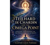 Teilhard de Chardin and the Omega Point: Evolution, Consciousness, and the Spiritual Direction of Reality (The Architects of the Unknown: Scientists' Hidden Mystical Beliefs Revealed)