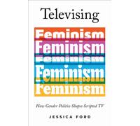 Televising Feminism : How Gender Politics Shapes Scripted TV