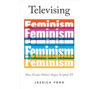 Televising Feminism: How Gender Politics Shapes Scripted TV (Feminist Media Studies)