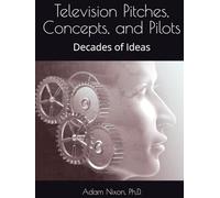Television Pitches, Concepts, and Pilots: Decades of Ideas (Adam Nixon Ph.D. Collected Screenplays, Plays TV Concepts, Pitches and Scripts)