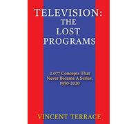 Television: The Lost Programs 2,077 Concepts That Never Became a Series, 1950-2020