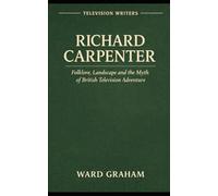 TELEVISION WRITERS Volume One: RICHARD CARPENTER Folklore, Landscape and the Myth of British Television Adventure