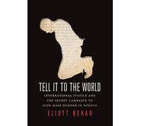 Tell It to the World: International Justice and the Secret Campaign to Hide Mass Murder in Kosovo