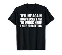 Tell Me Again How Lucky I Am to Work Here I Keep Forgetting T-Shirt