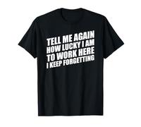Tell Me Again How Lucky I Am to Work Here I Keep Forgetting T-Shirt