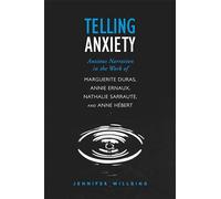 Telling Anxiety: Anxious Narration in the Work of Marguerite Duras, Annie Ernaux, Nathalie Sarraute, and Anne Herbert (University of Toronto Romance Series)