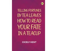 Telling Fortunes By Tea Leaves: How to Read Your Fate in a Teacup