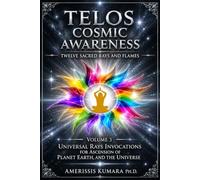 TELOS COSMIC AWARENESS: Twelve Sacred Rays and Flames: Universal Rays Invocations for the Ascension of Planet Earth, and the Universe (Pathways to Oneness with Self, Others and God)