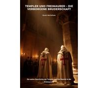 Templer und Freimaurer - Die verborgene Bruderschaft: Die wahre Geschichte der Templer und ihre Spuren in der Freimaurerei