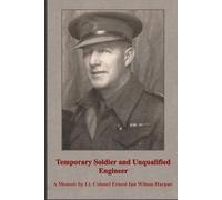 Temporary Soldier and Unqualified Engineer: A Memoir by Lt. Colonel Ernest Ian Wilson Harpur