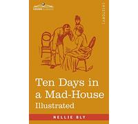Ten Days in a Mad-House: Nellie Bly's Experience on Blackwell's Island - Feigning Insanity in Order to Reveal Asylum Orders