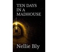 TEN DAYS IN A MADHOUSE: Nellie Bly’s 19th Century Experience on Blackwell’s Island (Annotated)