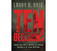 Ten Decisions: Canada’s Best, Worst, and Most Far-Reaching Decisions of the Second World War