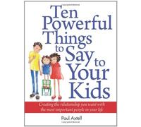 Ten Powerful Things to Say to Your Kids: Creating the Relationship You Want with the Most Important People in Your Life