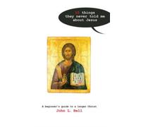 Ten Things They Never Told Me About Jesus : A Beginners Guide to a Larger Christ