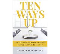 Ten Ways Up: How Exceptional Female Leaders Master the Path to the Top