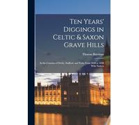 Ten Years' Diggings in Celtic & Saxon Grave Hills: In the Counties of Derby, Stafford, and York, From 1848 to 1858 With Notices