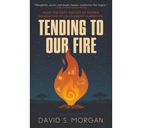 Tending to Our Fire: What The Deep History of Human Innovation Tells Us About Ourselves