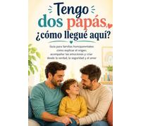 Tengo dos papás, ¿cómo llegué aquí?: Guía para familias homoparentales: cómo explicar el origen, acompañar las emociones y criar desde la verdad, la seguridad y el amor