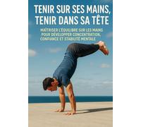 Tenir sur ses mains, tenir dans sa tête: Maîtriser l’équilibre sur les mains pour développer concentration, confiance et stabilité mentale