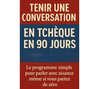Tenir une Conversation en Tchèque en 90 Jours: Le programme simple pour parler avec aisance même si vous partez de zéro