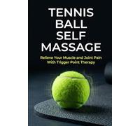 Tennis Ball Self Massage: Relieve Your Muscle and Joint Pain With Trigger Point Therapy