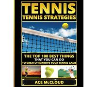 Tennis: Tennis Strategies: The Top 100 Best Things That You Can Do To Greatly Improve Your Tennis Game (Best Strategies Exercises Nutrition & Training)