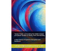 Tense Times · Unraveling the Hidden Impact of Muscle Tension on Body, Mind, and Society: A New Science of Systemic Disruption and Resilience