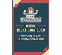 Tension Relief Strategies: Uncover the Safe Ways of Sucessfully Handling Tension
