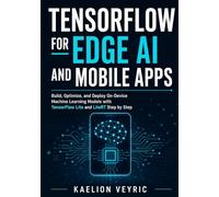 TensorFlow for Edge AI and Mobile Apps: Build, Optimize, and Deploy On-Device Machine Learning Models with TensorFlow Lite and LiteRT Step by Step