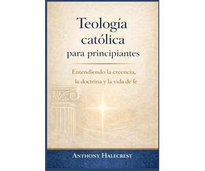 Teología católica para principiantes: Entendiendo la creencia, la doctrina y la vida de fe