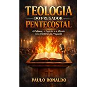 TEOLOGIA DO PREGADOR PENTECOSTAL: A Palavra, o Espírito e a Missão no Ministério da Pregação (Teologia Sistemática Pentecostal)
