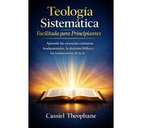 Teología sistemática facilitada para principiantes: Aprende las creencias cristianas fundamentales, la doctrina bíblica y los fundamentos de la fe