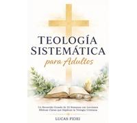 Teología Sistemática para Adultos: Un Recorrido Guiado de 52 Semanas con Lecciones Bíblicas Claras que Explican la Teología Cristiana y su Aplicación en la Vida Diaria