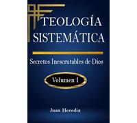 TEOLOGÍA SISTEMÁTICA VOLUMEN I: Secretos Inescrutables de Dios (TEOLOGÍA SISTEMÁTICA: EL DIOS INESCRUTABLE)