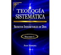 TEOLOGÍA SISTEMÁTICA VOLUMEN I: Secretos Inescrutables de Dios (TEOLOGÍA SISTEMÁTICA (El Dios Inescrutable))