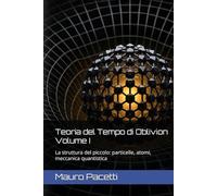 Teoria del Tempo di Oblivion Volume I: La struttura del piccolo: particelle, atomi, meccanica quantistica