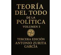 Teoría del Todo de la política: Ensayo político: una teoría unificada del poder, la economía y la evolución de las sociedades. Volumen 3. (Antonio Zurita García)