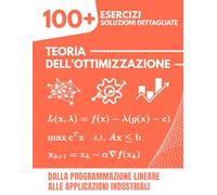 Teoria dell'Ottimizzazione: 100+ Esercizi Risolti con Soluzioni Dettagliate | Dalla Programmazione Lineare alle Applicazioni Industriali