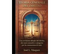TEORIA GENERALE DEL DIRITTO: Una revisione attuale della legge, dei suoi concetti e delle sue categorie per la conoscenza di tutti