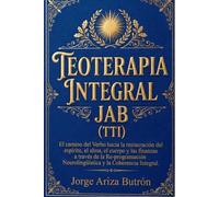 Teoterapia Integral JAB (TTI): El camino del Verbo hacia la restauración del espíritu, el alma, el cuerpo y las finanzas a través de la ... (R-PNL), la Coherencia Integral (CI)