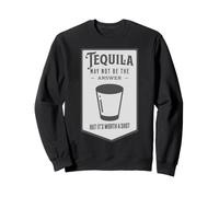 Tequila May Not Be The Answer But It's Worth A Shot Sweatshirt